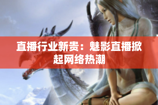 直播行业新贵：魅影直播掀起网络热潮