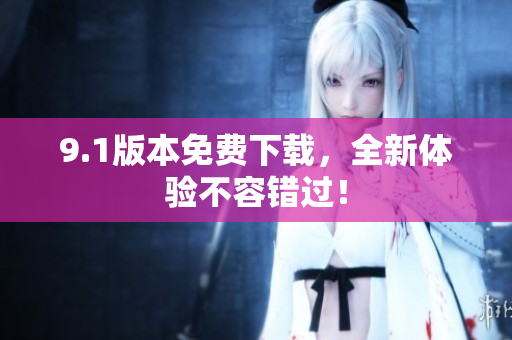 9.1版本免费下载，全新体验不容错过！