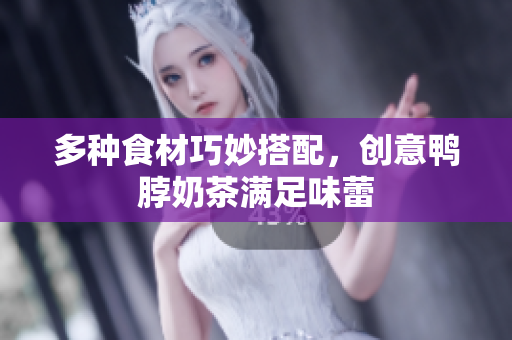 多种食材巧妙搭配，创意鸭脖奶茶满足味蕾