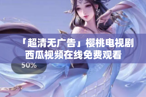 「超清无广告」樱桃电视剧西瓜视频在线免费观看