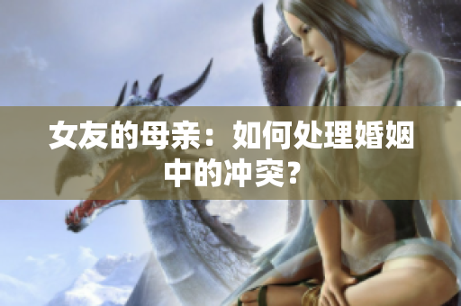 女友的母亲：如何处理婚姻中的冲突？