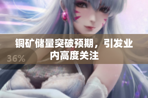 铜矿储量突破预期，引发业内高度关注