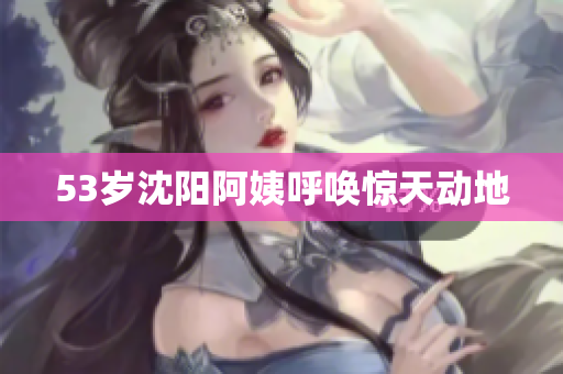 53岁沈阳阿姨呼唤惊天动地