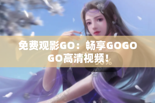 免费观影GO：畅享GOGOGO高清视频！