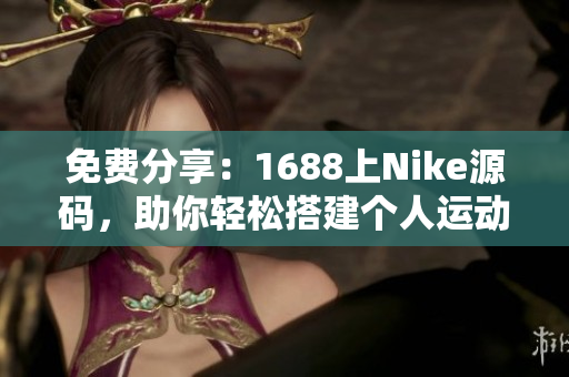 免费分享：1688上Nike源码，助你轻松搭建个人运动品牌网站