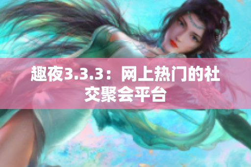 趣夜3.3.3：网上热门的社交聚会平台