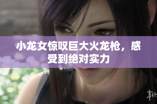 小龙女惊叹巨大火龙枪，感受到绝对实力