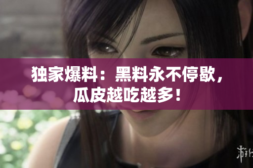 独家爆料：黑料永不停歇，瓜皮越吃越多！