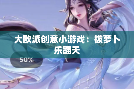 大欧派创意小游戏：拔萝卜乐翻天