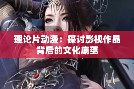 理论片动漫：探讨影视作品背后的文化底蕴