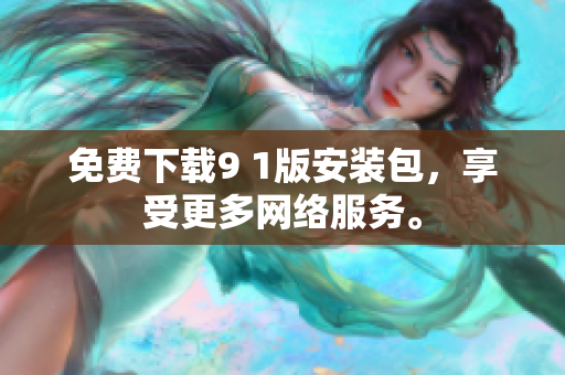 免费下载9 1版安装包，享受更多网络服务。