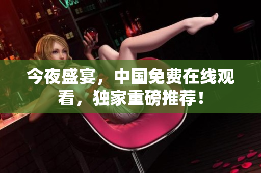 今夜盛宴，中国免费在线观看，独家重磅推荐！