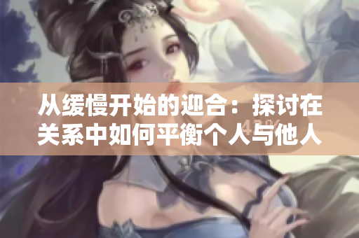 从缓慢开始的迎合：探讨在关系中如何平衡个人与他人需求