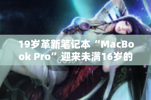 19岁革新笔记本“MacBook Pro”迎来未满16岁的里程碑