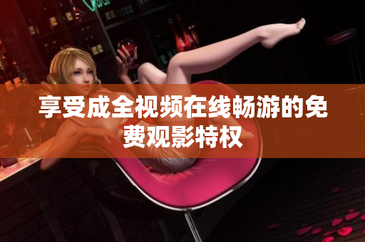 享受成全视频在线畅游的免费观影特权