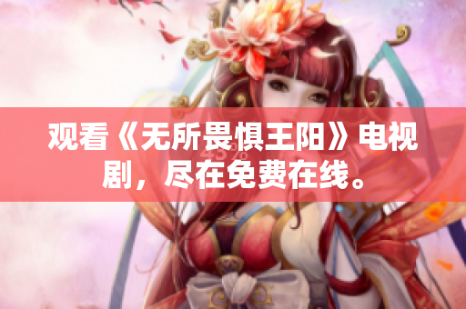 观看《无所畏惧王阳》电视剧，尽在免费在线。