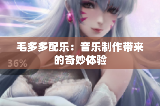 毛多多配乐：音乐制作带来的奇妙体验