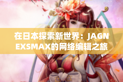 在日本探索新世界：JAGNEXSMAX的网络编辑之旅