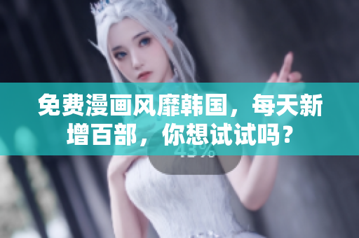 免费漫画风靡韩国，每天新增百部，你想试试吗？