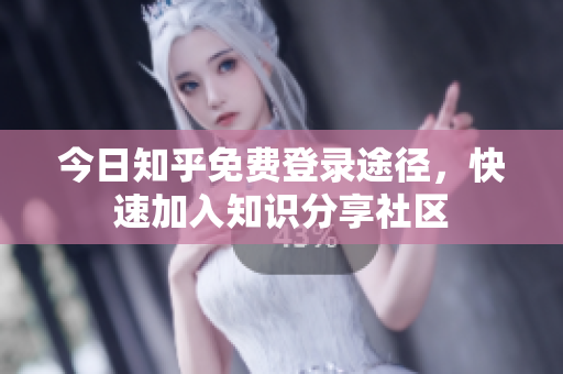 今日知乎免费登录途径，快速加入知识分享社区