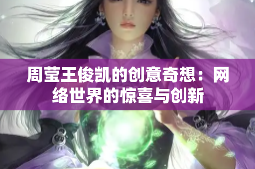 周莹王俊凯的创意奇想：网络世界的惊喜与创新