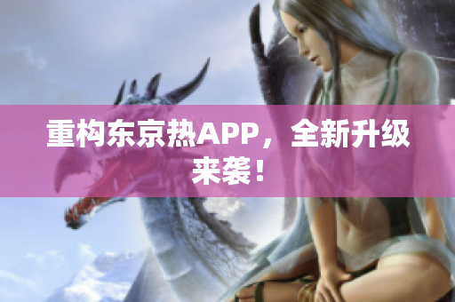 重构东京热APP，全新升级来袭！