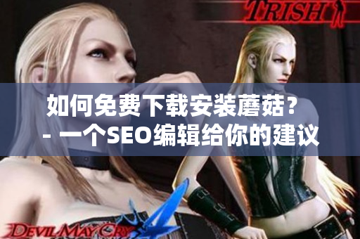 如何免费下载安装蘑菇？ - 一个SEO编辑给你的建议！