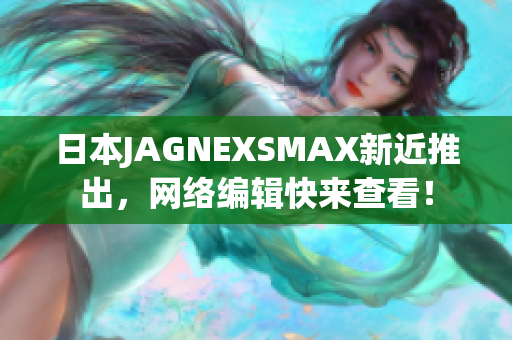 日本JAGNEXSMAX新近推出，网络编辑快来查看！