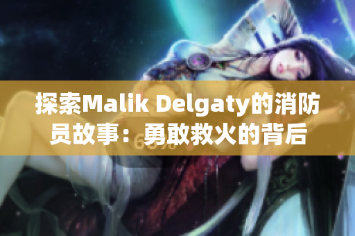 探索Malik Delgaty的消防员故事：勇敢救火的背后