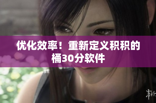 优化效率！重新定义积积的桶30分软件
