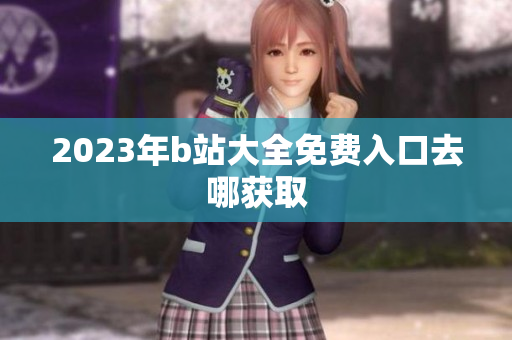 2023年b站大全免费入口去哪获取