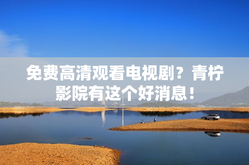 免费高清观看电视剧？青柠影院有这个好消息！