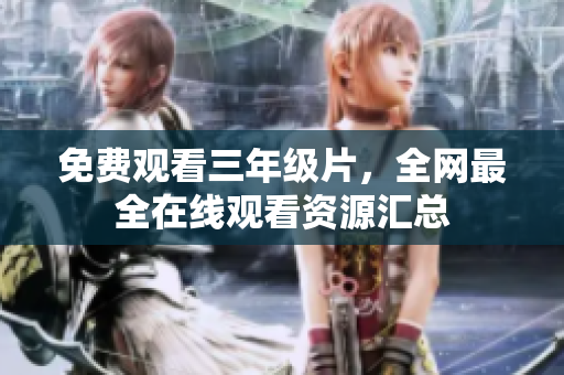 免费观看三年级片，全网最全在线观看资源汇总