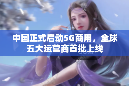 中国正式启动5G商用，全球五大运营商首批上线
