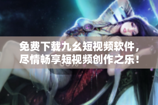 免费下载九幺短视频软件，尽情畅享短视频创作之乐！