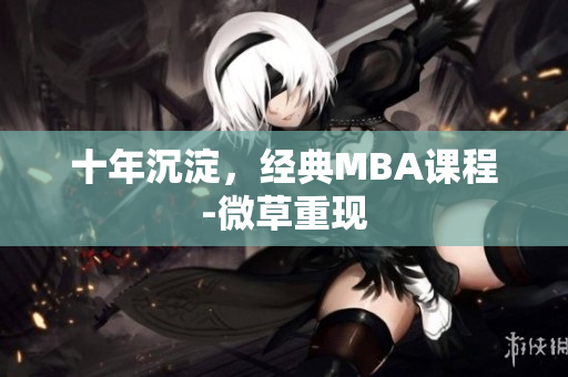十年沉淀，经典MBA课程-微草重现