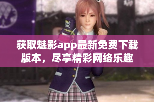 获取魅影app最新免费下载版本，尽享精彩网络乐趣