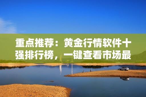 重点推荐：黄金行情软件十强排行榜，一键查看市场最新动态