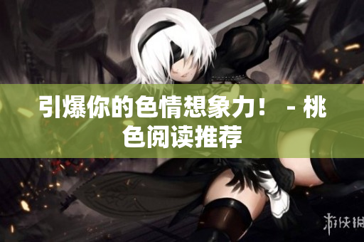 引爆你的色情想象力！ - 桃色阅读推荐