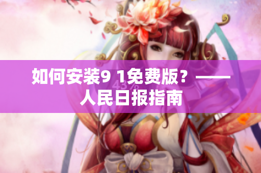如何安装9 1免费版？——人民日报指南