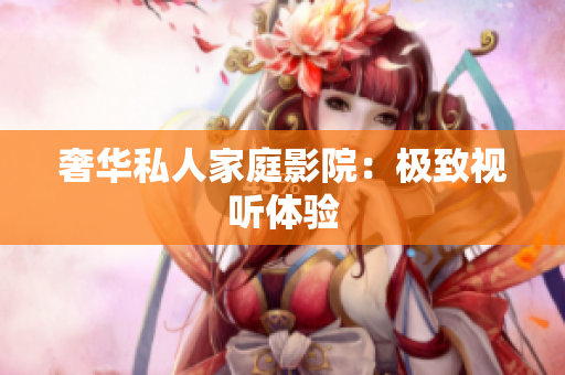 奢华私人家庭影院：极致视听体验