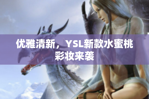 优雅清新，YSL新款水蜜桃彩妆来袭