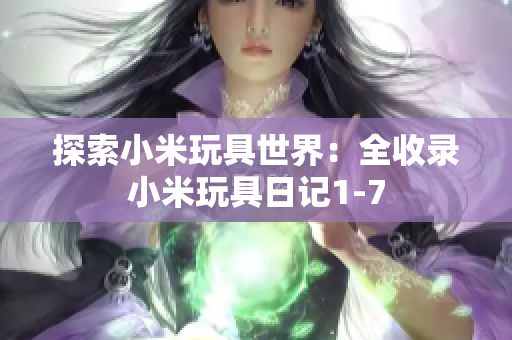 探索小米玩具世界：全收录小米玩具日记1-7