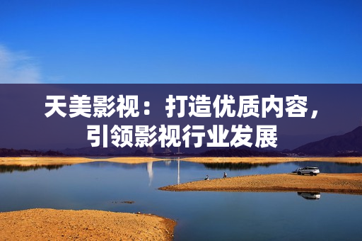 天美影视：打造优质内容，引领影视行业发展