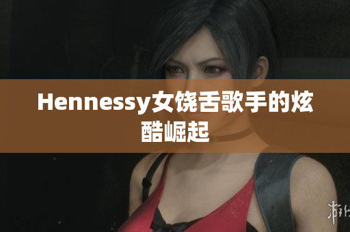 Hennessy女饶舌歌手的炫酷崛起