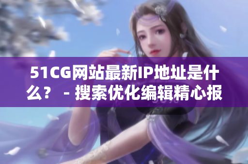 51CG网站最新IP地址是什么？ - 搜索优化编辑精心报道