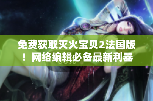 免费获取灭火宝贝2法国版！网络编辑必备最新利器