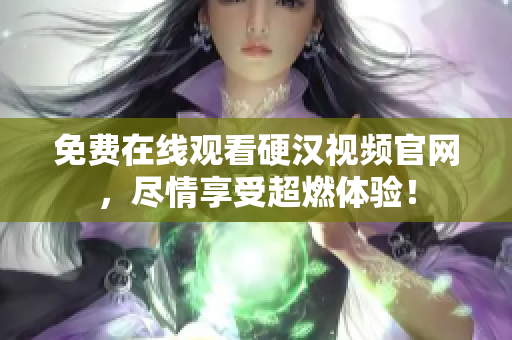 免费在线观看硬汉视频官网，尽情享受超燃体验！