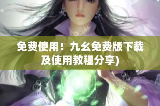免费使用！九幺免费版下载及使用教程分享)