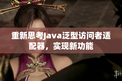 重新思考Java泛型访问者适配器，实现新功能